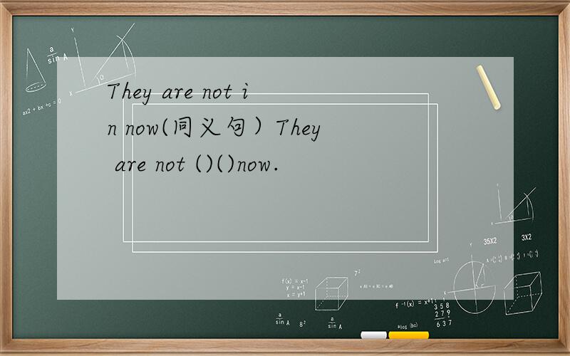 They are not in now(同义句）They are not ()()now.