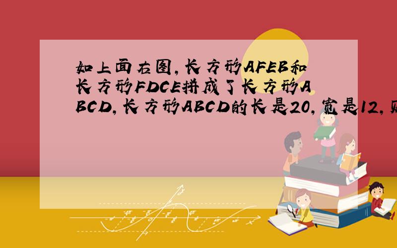 如上面右图,长方形AFEB和长方形FDCE拼成了长方形ABCD,长方形ABCD的长是20,宽是12,则它内部阴影部分的如上面右图,长方形AFEB和长方形FDCE拼成了长方形ABCD,长方形ABCD的长是20,宽是12,则它内部阴影