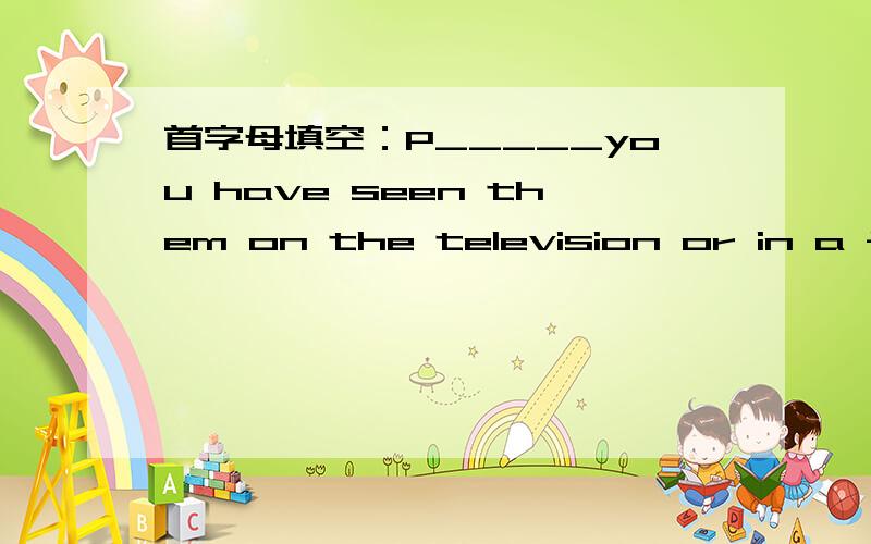 首字母填空：P_____you have seen them on the television or in a film.