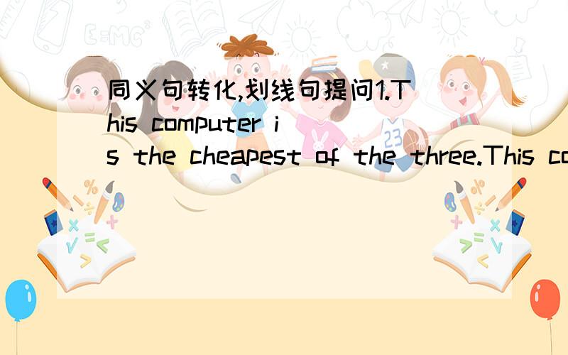 同义句转化,划线句提问1.This computer is the cheapest of the three.This computer is (____)than (____)(____)two.2.The river is (about five kilometres)in length.(____)(____)is the river?