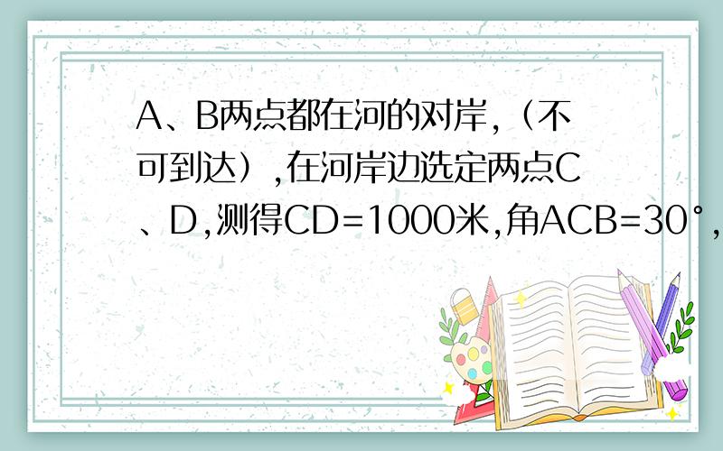 A、B两点都在河的对岸,（不可到达）,在河岸边选定两点C、D,测得CD=1000米,角ACB=30°,角BCD=30°,角BDA=30°,角ADC=60°,求AB得长
