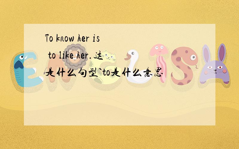 To know her is to like her.这是什么句型`to是什么意思