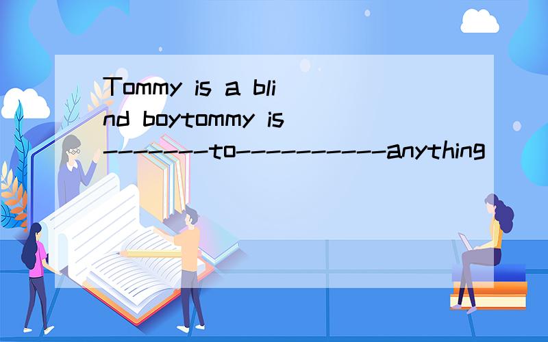 Tommy is a blind boytommy is-------to----------anything