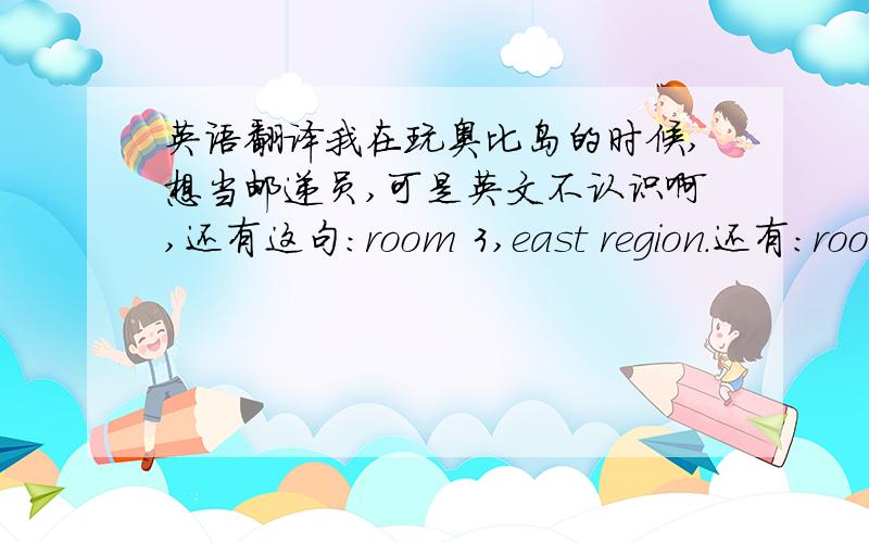 英语翻译我在玩奥比岛的时候,想当邮递员,可是英文不认识啊,还有这句：room 3,east region.还有：room 1,west region.谁能帮我翻译?