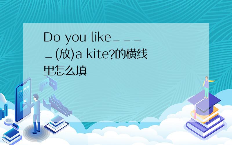 Do you like____(放)a kite?的横线里怎么填
