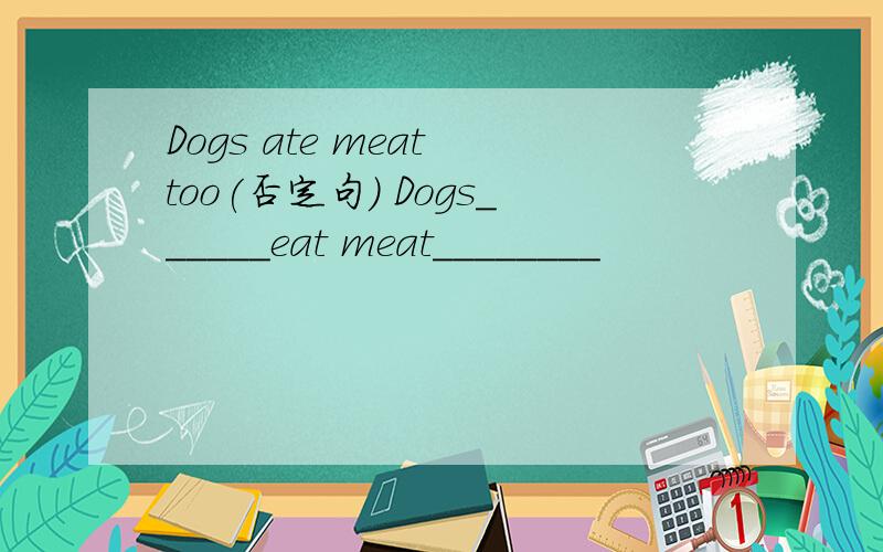 Dogs ate meat too(否定句) Dogs______eat meat________