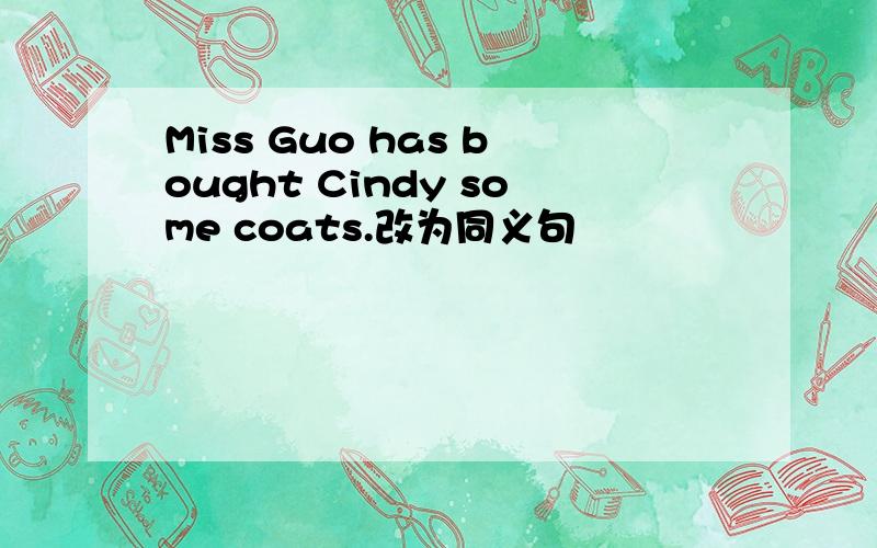 Miss Guo has bought Cindy some coats.改为同义句