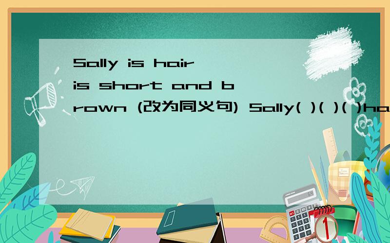 Sally is hair is short and brown (改为同义句) Sally( )( )( )hair 怎么填?