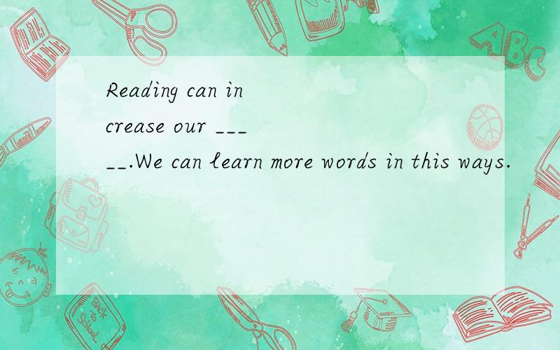 Reading can increase our _____.We can learn more words in this ways.