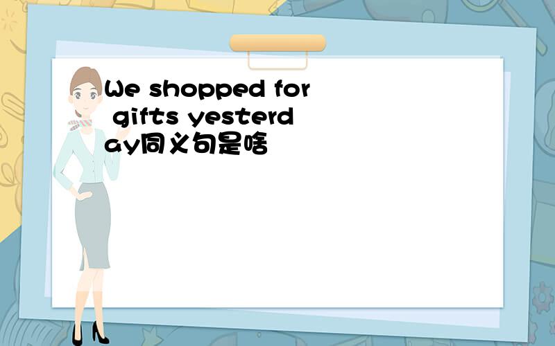 We shopped for gifts yesterday同义句是啥