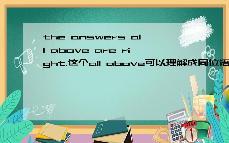 the answers all above are right.这个all above可以理解成同位语吗