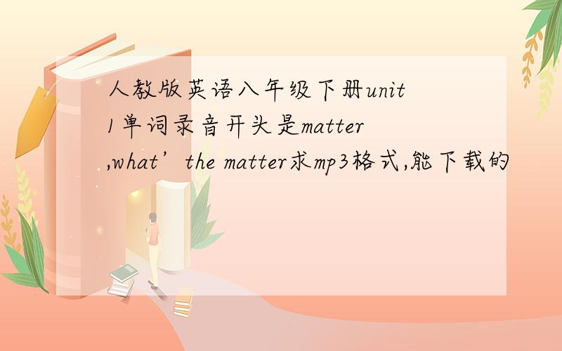 人教版英语八年级下册unit1单词录音开头是matter,what’the matter求mp3格式,能下载的