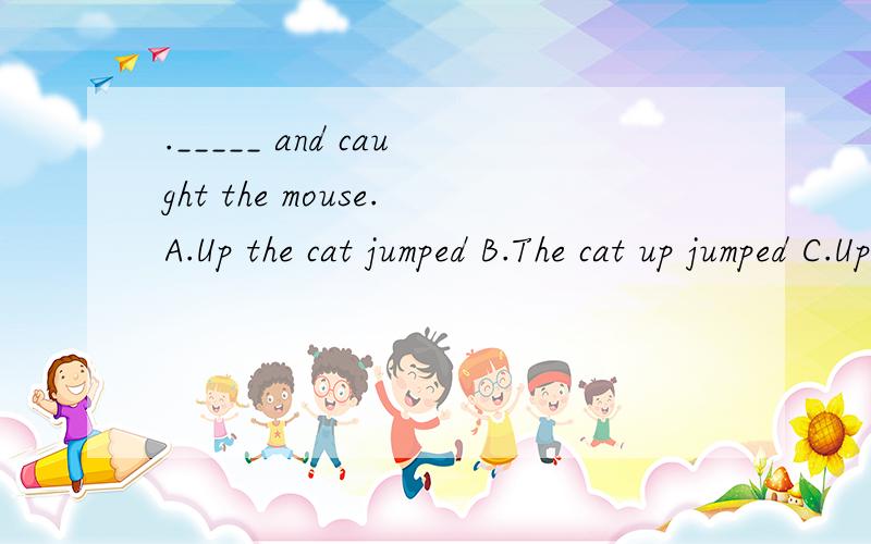 ._____ and caught the mouse.A.Up the cat jumped B.The cat up jumped C.Up jumped the cat这个是介词在前部分倒装么,为什么选c,完全倒装和部分倒装的语序是怎样的?