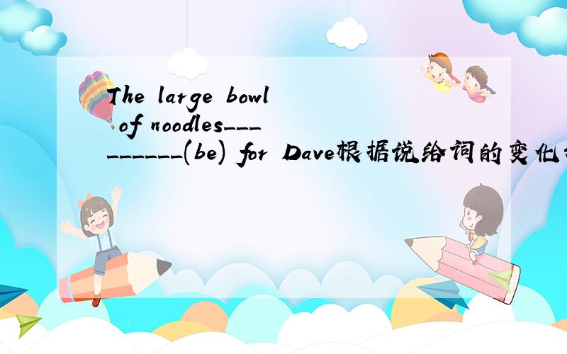 The large bowl of noodles_________(be) for Dave根据说给词的变化形式填空