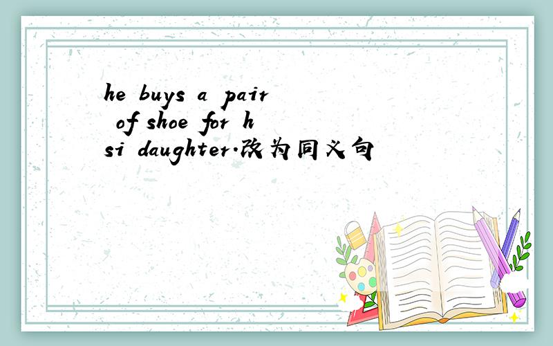 he buys a pair of shoe for hsi daughter.改为同义句