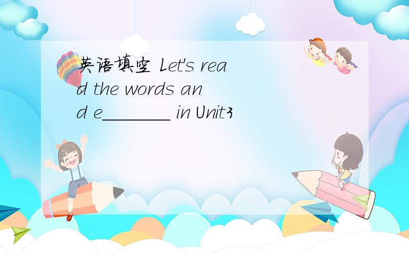英语填空 Let's read the words and e_______ in Unit3