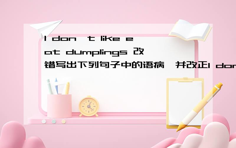 I don't like eat dumplings 改错写出下列句子中的语病,并改正I don't like eat dumplingsHow many bag of rice can you see in the shop.John buys some potatos and eggs every day,She would like something eat.