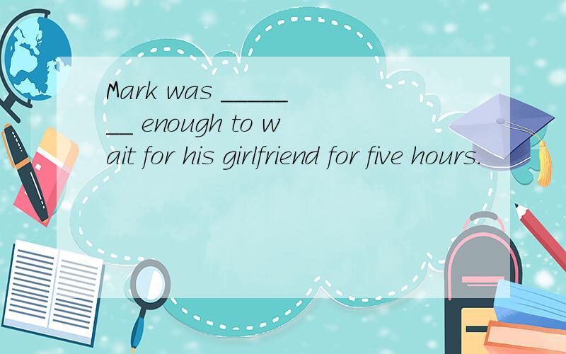 Mark was _______ enough to wait for his girlfriend for five hours.