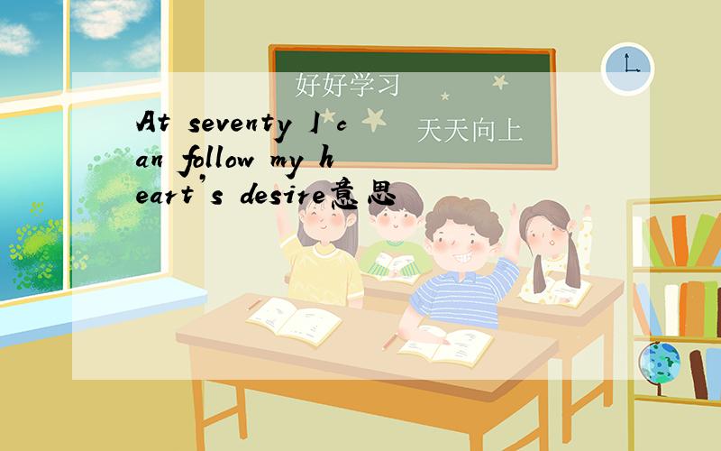 At seventy I can follow my heart’s desire意思