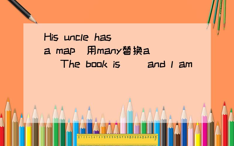 His uncle has a map(用many替换a） The book is（ ）and l am （ ）（interest） in itHis uncle has a map(用many替换a）The book is（ ）and l am （ ）（interest） in it