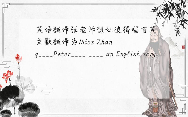 英语翻译张老师想让彼得唱首英文歌翻译为Miss Zhang____Peter____ ____ an English song.
