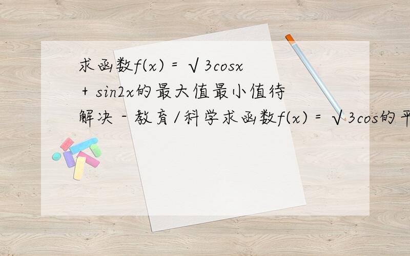 求函数f(x)＝√3cosx＋sin2x的最大值最小值待解决 - 教育/科学求函数f(x)＝√3cos的平方x＋sin2x的最大值最小值的详细步骤