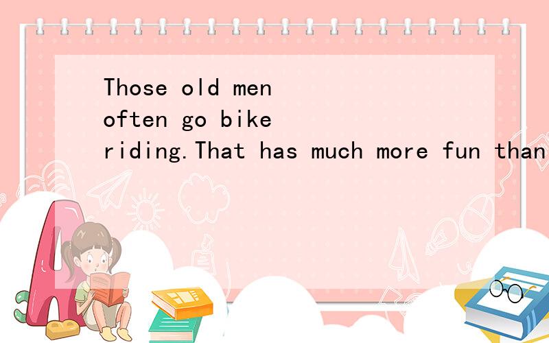 Those old men often go bike riding.That has much more fun than staying at home中的staying要加ing 呢