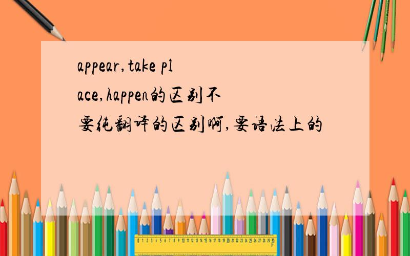 appear,take place,happen的区别不要纯翻译的区别啊,要语法上的