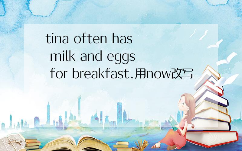 tina often has milk and eggs for breakfast.用now改写