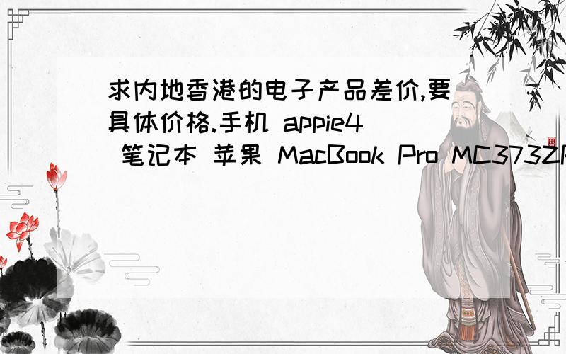 求内地香港的电子产品差价,要具体价格.手机 appie4 笔记本 苹果 MacBook Pro MC373ZPA相机佳能 eos 500D 18-55isDV 松下 TM700 还有 香港哪个商场东西齐全?
