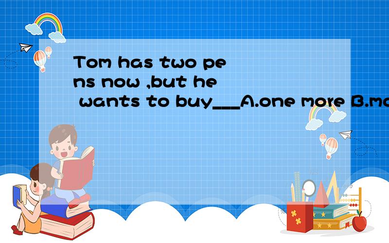 Tom has two pens now ,but he wants to buy___A.one more B.more one C.ones more D.more ones