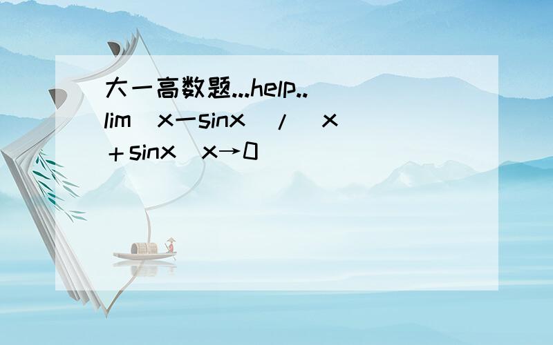 大一高数题...help..lim（x一sinx)/（x＋sinx)x→0