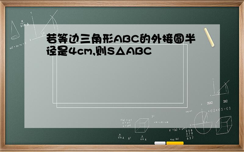 若等边三角形ABC的外接圆半径是4cm,则S△ABC