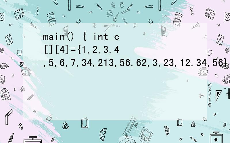 main() { int c[][4]={1,2,3,4,5,6,7,34,213,56,62,3,23,12,34,56}; printf(