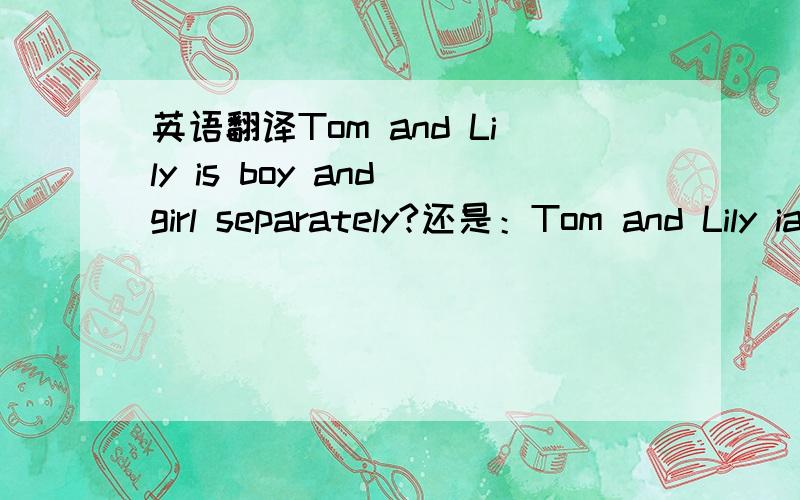 英语翻译Tom and Lily is boy and girl separately?还是：Tom and Lily iare boy and girl separately?