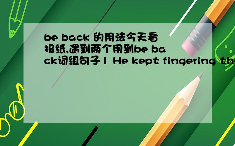 be back 的用法今天看报纸,遇到两个用到be back词组句子1 He kept fingering the cellphone in his pocket,dying to pull it out and blast off a few messages,just to feel like he was back in the game .2 We're back to having some of the same