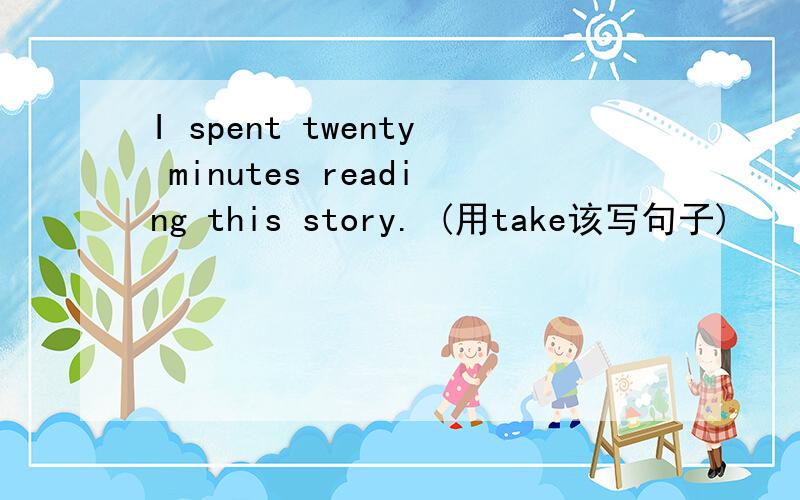 I spent twenty minutes reading this story. (用take该写句子)