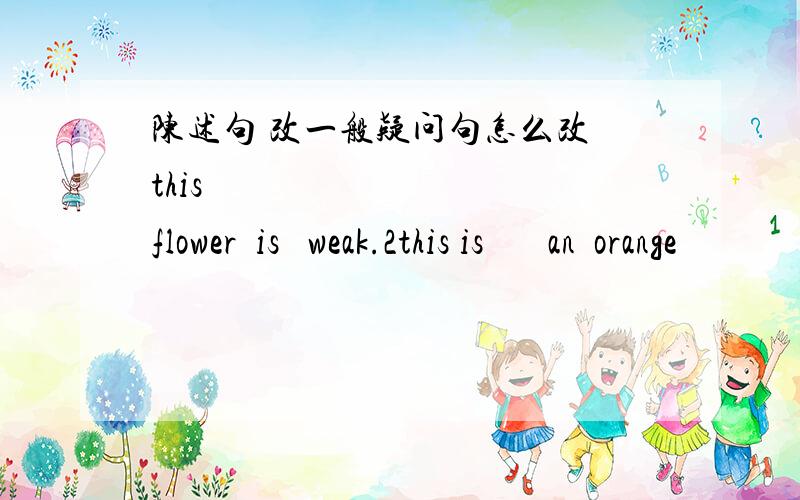 陈述句 改一般疑问句怎么改 this          flower  is   weak.2this is       an  orange