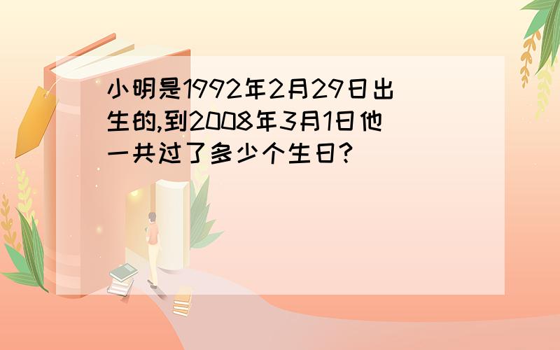 小明是1992年2月29日出生的,到2008年3月1日他一共过了多少个生日?