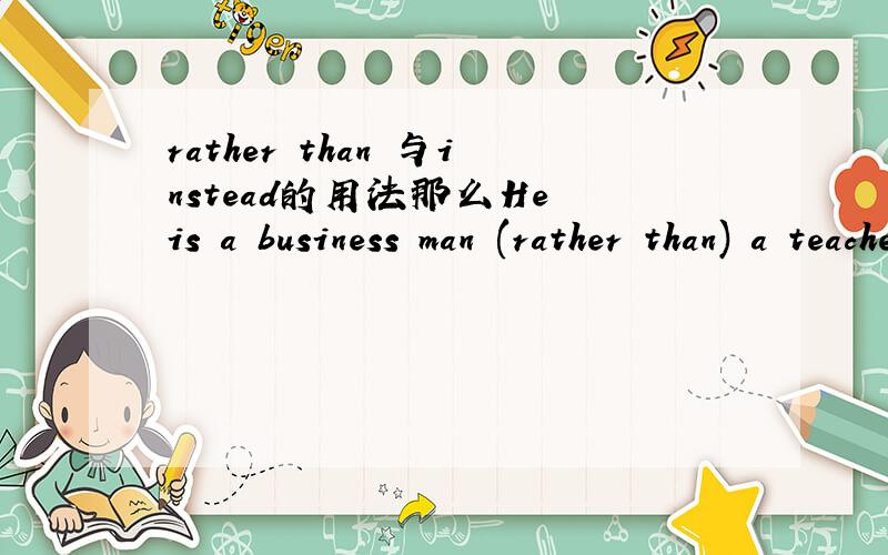rather than 与instead的用法那么He is a business man (rather than) a teacher可以吗