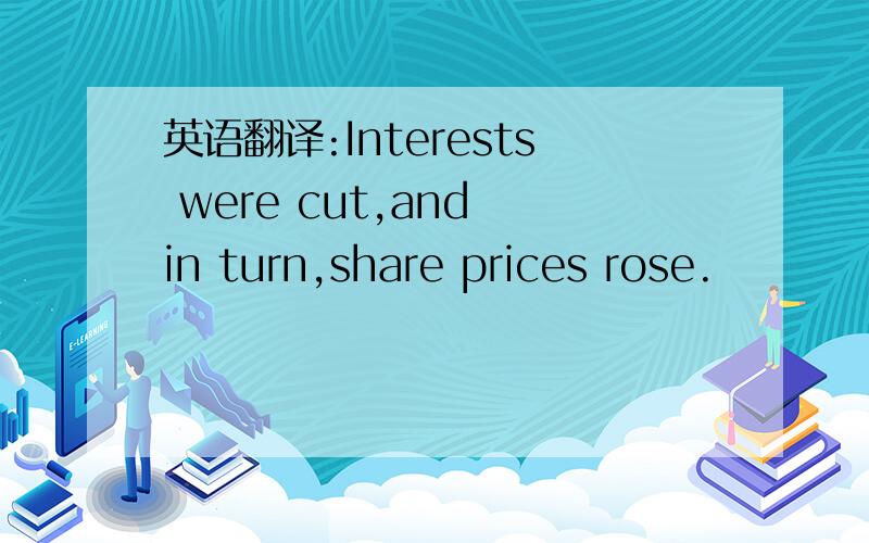 英语翻译:Interests were cut,and in turn,share prices rose.