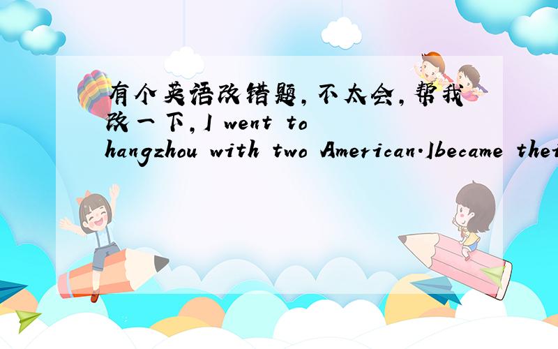 有个英语改错题,不太会,帮我改一下,I went to hangzhou with two American.Ibecame their guide.first,we went to the west lake.