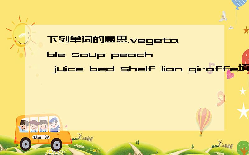 下列单词的意思.vegetable soup peach juice bed shelf lion giraffe填一个字母变成新的单词.god_ bg_ ye_ do_ blu_ od_