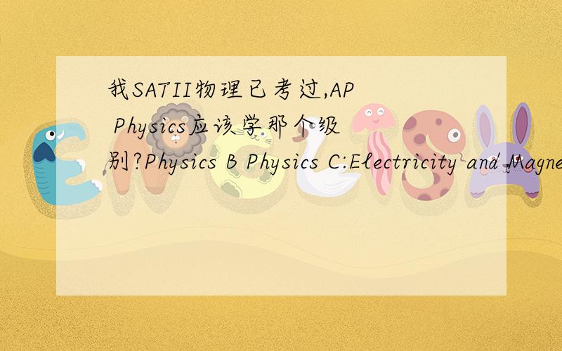 我SATII物理已考过,AP Physics应该学那个级别?Physics B Physics C:Electricity and Magnetism Physics C:Mechanics