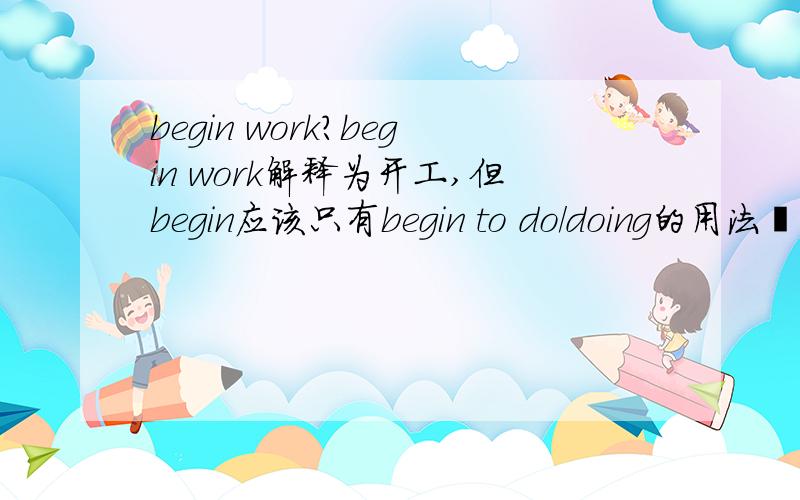 begin work?begin work解释为开工,但begin应该只有begin to do/doing的用法吖,为什么不是begin to work,难道是固定或者口语?