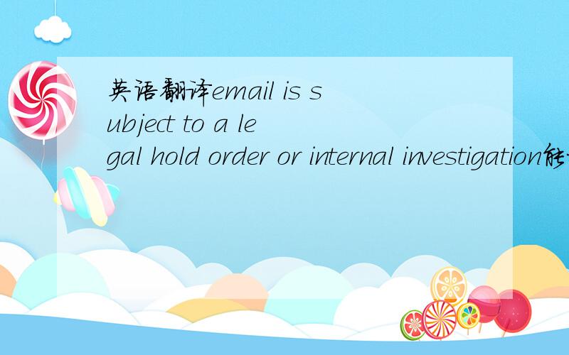 英语翻译email is subject to a legal hold order or internal investigation能把这句话翻译成中文吗,
