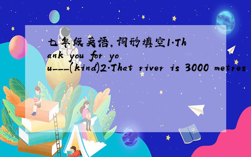 七年级英语,词形填空1.Thank you for you___(kind)2.That river is 3000 metres in___(long）3.His father___(own)some stores in China4.We shuold keep___(health)5.His dream is____(be)an engineer 急求啊!谢谢啦~