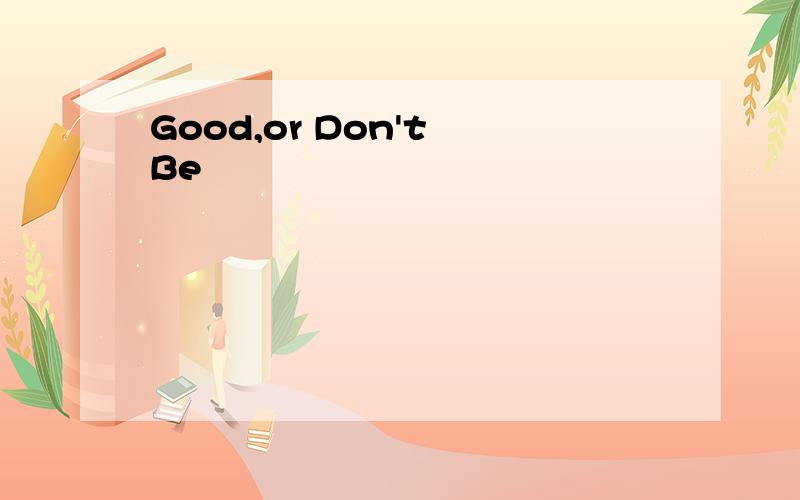Good,or Don't Be