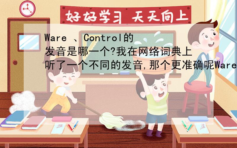 Ware 、Control的发音是哪一个?我在网络词典上听了一个不同的发音,那个更准确呢Ware1、歪艾2、哇艾Control 1、肯扯2、肯扯喽3、肯绰4、肯绰喽中文可能标注可能不准确 ,但请告诉我那个最接近就