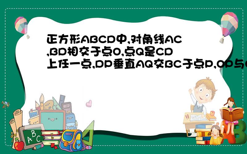 正方形ABCD中,对角线AC,BD相交于点O,点Q是CD上任一点,DP垂直AQ交BC于点P,OP与OQ有什么关系?证明你的